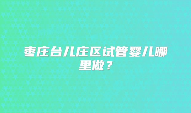 枣庄台儿庄区试管婴儿哪里做？