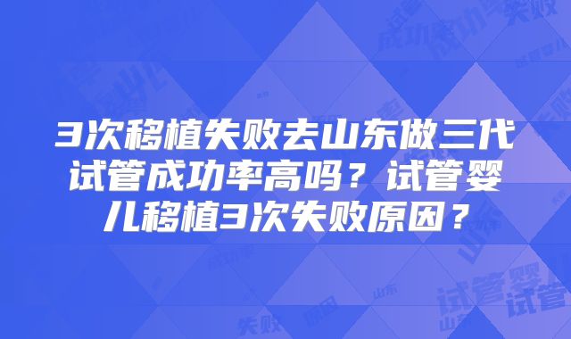 3次移植失败去山东做三代试管成功率高吗?试管婴儿移植3次失败原因?