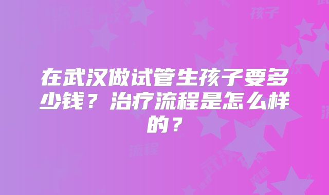 在武汉做试管生孩子要多少钱?治疗流程是怎么样的?
