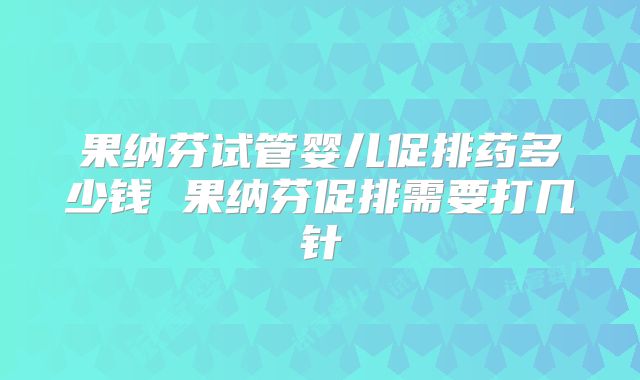 果纳芬试管婴儿促排药多少钱 果纳芬促排需要打几针