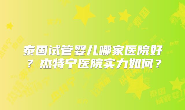 泰国试管婴儿哪家医院好？杰特宁医院实力如何？