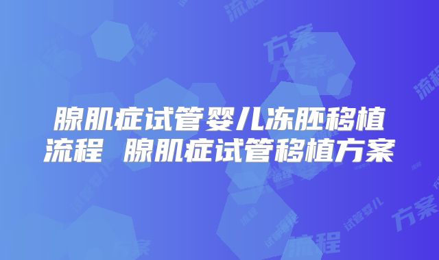 腺肌症试管婴儿冻胚移植流程 腺肌症试管移植方案