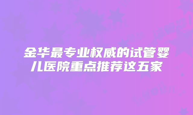 金华最专业权威的试管婴儿医院重点推荐这五家