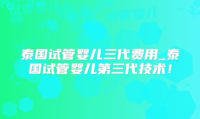 泰国试管婴儿三代费用_泰国试管婴儿第三代技术！