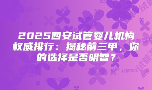 2025西安试管婴儿机构权威排行：揭秘前三甲，你的选择是否明智？