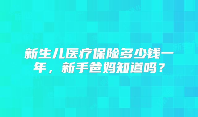 新生儿医疗保险多少钱一年，新手爸妈知道吗？