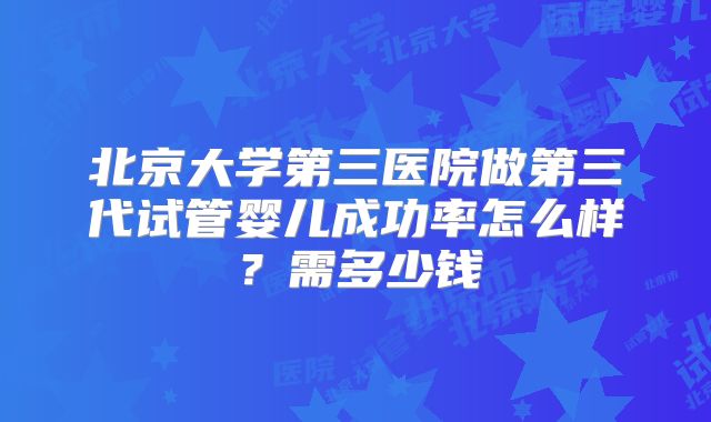 北京大学第三医院做第三代试管婴儿成功率怎么样？需多少钱