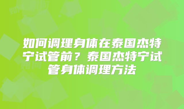 如何调理身体在泰国杰特宁试管前?泰国杰特宁试管身体调理方法