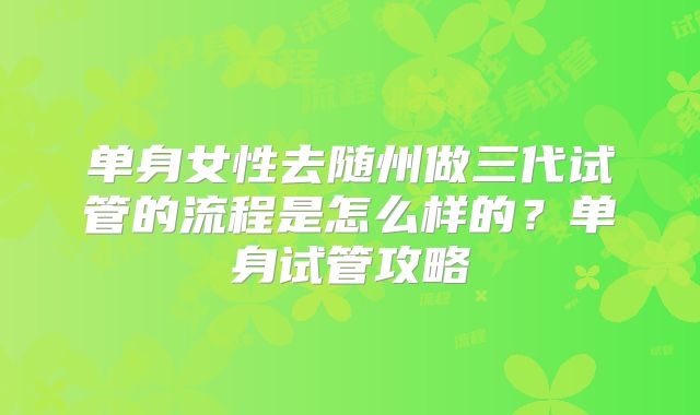 单身女性去随州做三代试管的流程是怎么样的?单身试管攻略