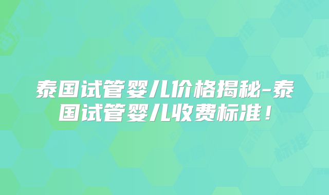 泰国试管婴儿价格揭秘-泰国试管婴儿收费标准！