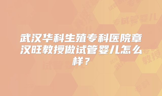 武汉华科生殖专科医院章汉旺教授做试管婴儿怎么样?