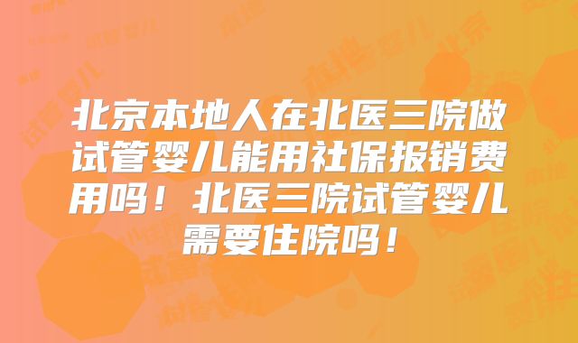北京本地人在北医三院做试管婴儿能用社保报销费用吗！北医三院试管婴儿需要住院吗！