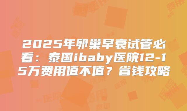 2025年卵巢早衰试管必看：泰国ibaby医院12-15万费用值不值？省钱攻略