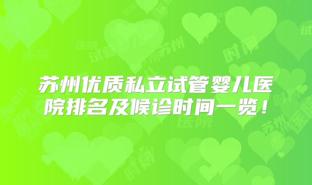 苏州优质私立试管婴儿医院排名及候诊时间一览！