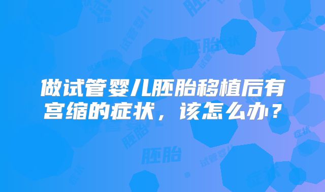 做试管婴儿胚胎移植后有宫缩的症状，该怎么办？