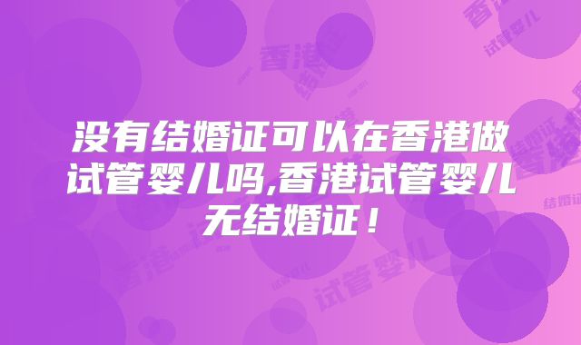 没有结婚证可以在香港做试管婴儿吗,香港试管婴儿无结婚证!