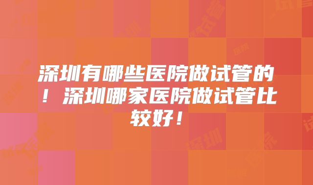 深圳有哪些医院做试管的！深圳哪家医院做试管比较好！
