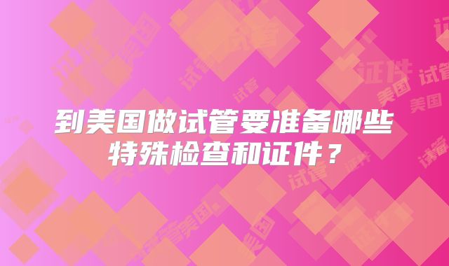 到美国做试管要准备哪些特殊检查和证件？