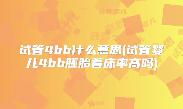 试管4bb什么意思(试管婴儿4bb胚胎着床率高吗)