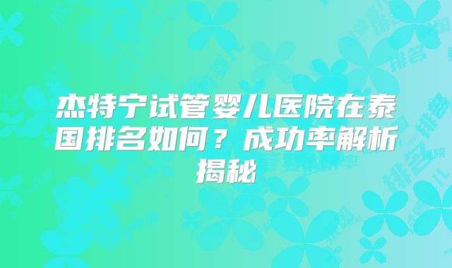 杰特宁试管婴儿医院在泰国排名如何?成功率解析揭秘