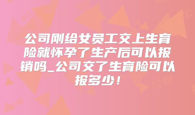 公司刚给女员工交上生育险就怀孕了生产后可以报销吗_公司交了生育险可以报多少！