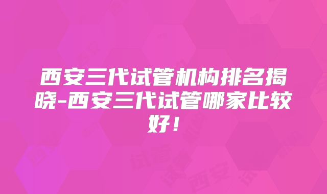 西安三代试管机构排名揭晓-西安三代试管哪家比较好！
