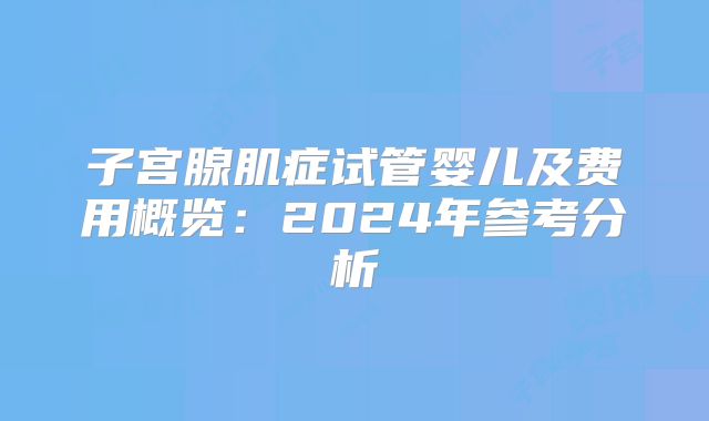 子宫腺肌症试管婴儿及费用概览：2024年参考分析