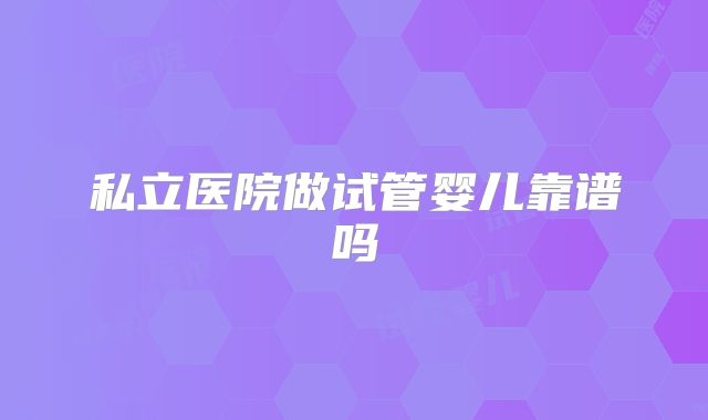 私立医院做试管婴儿靠谱吗
