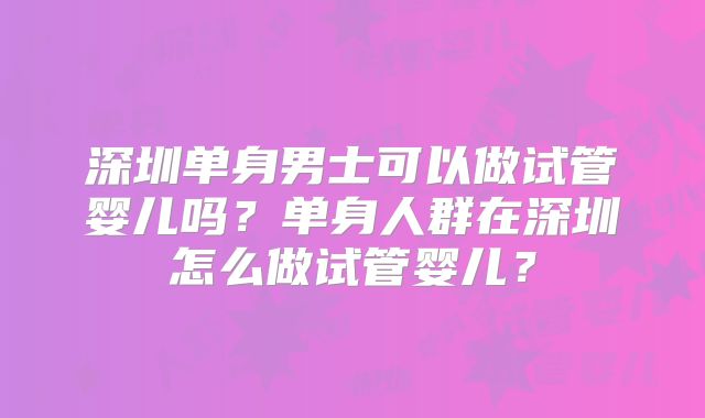 深圳单身男士可以做试管婴儿吗？单身人群在深圳怎么做试管婴儿？