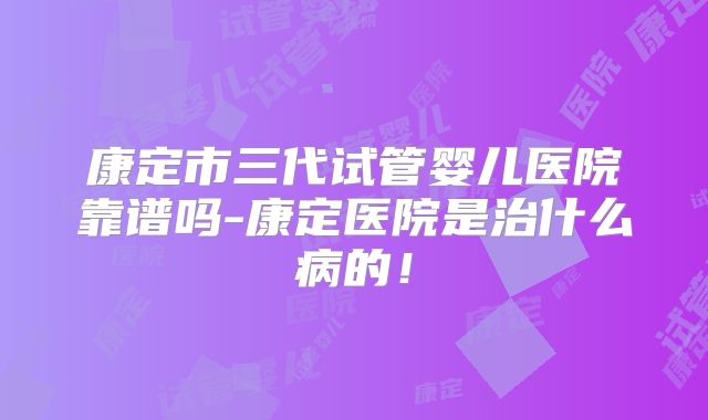 康定市三代试管婴儿医院靠谱吗-康定医院是治什么病的！