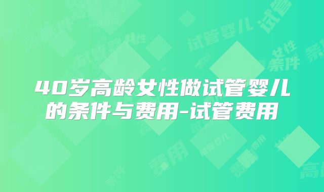 40岁高龄女性做试管婴儿的条件与费用-试管费用