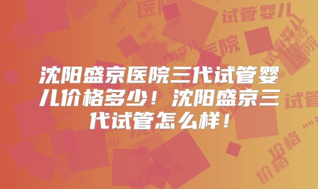 沈阳盛京医院三代试管婴儿价格多少！沈阳盛京三代试管怎么样！