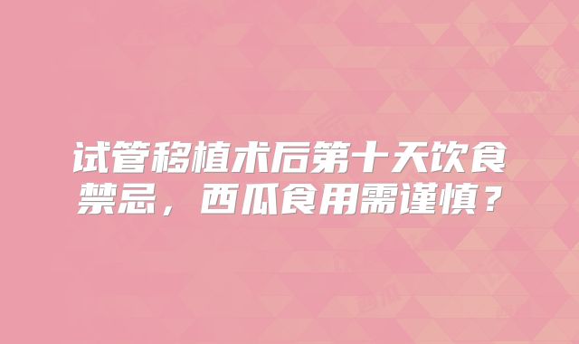 试管移植术后第十天饮食禁忌，西瓜食用需谨慎？