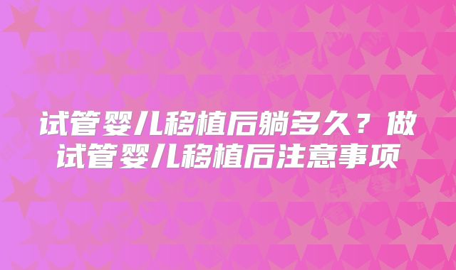 试管婴儿移植后躺多久？做试管婴儿移植后注意事项