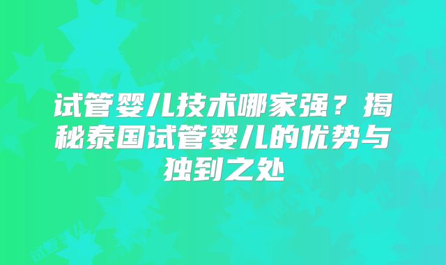 试管婴儿技术哪家强？揭秘泰国试管婴儿的优势与独到之处