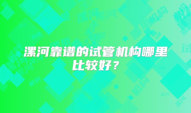 漯河靠谱的试管机构哪里比较好？