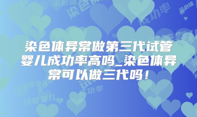 染色体异常做第三代试管婴儿成功率高吗_染色体异常可以做三代吗！