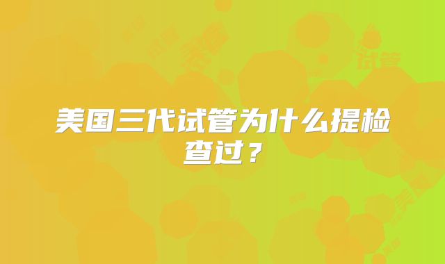 美国三代试管为什么提检查过?
