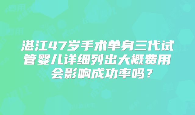 湛江47岁手术单身三代试管婴儿详细列出大概费用 会影响成功率吗？