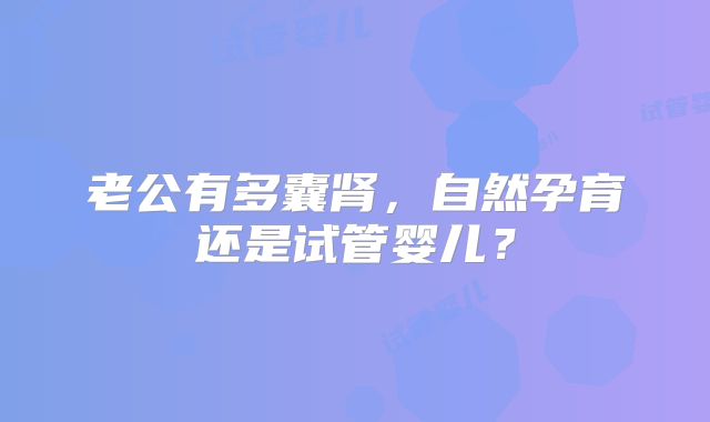 老公有多囊肾，自然孕育还是试管婴儿？