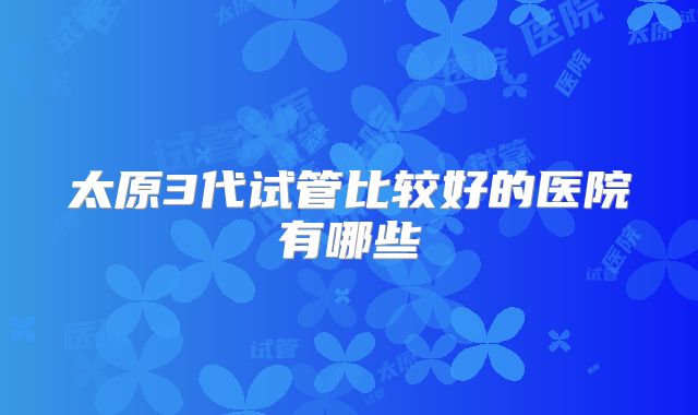 太原3代试管比较好的医院有哪些