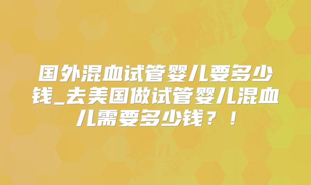 国外混血试管婴儿要多少钱_去美国做试管婴儿混血儿需要多少钱？！