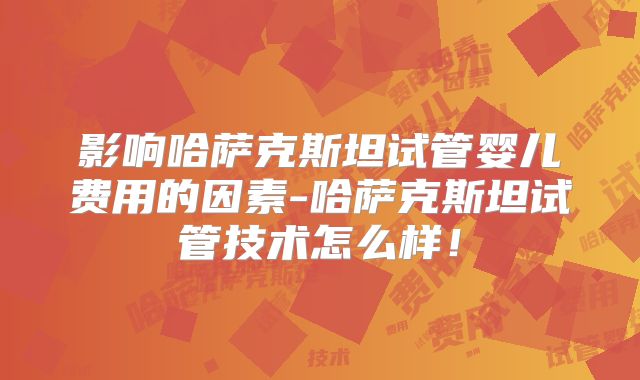 影响哈萨克斯坦试管婴儿费用的因素-哈萨克斯坦试管技术怎么样！