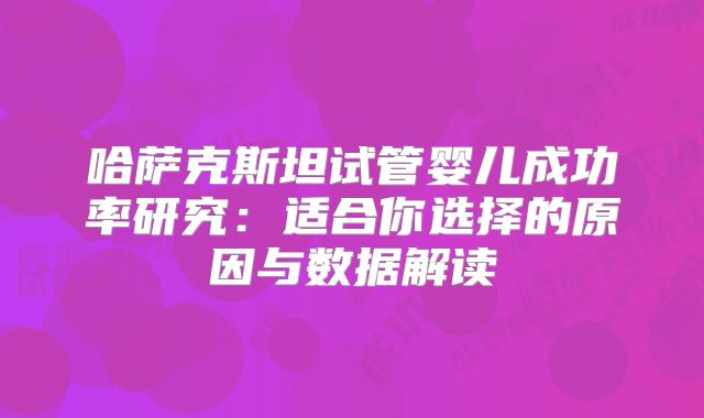 哈萨克斯坦试管婴儿成功率研究：适合你选择的原因与数据解读