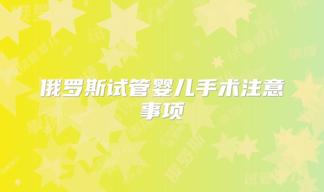 俄罗斯试管婴儿手术注意事项