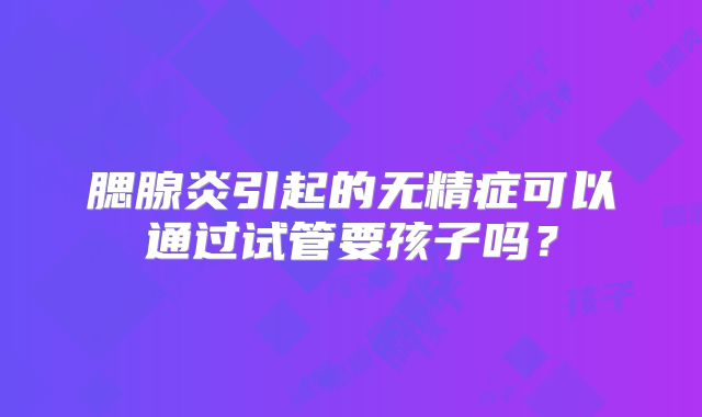 腮腺炎引起的无精症可以通过试管要孩子吗？