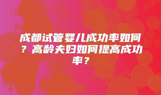 成都试管婴儿成功率如何？高龄夫妇如何提高成功率？
