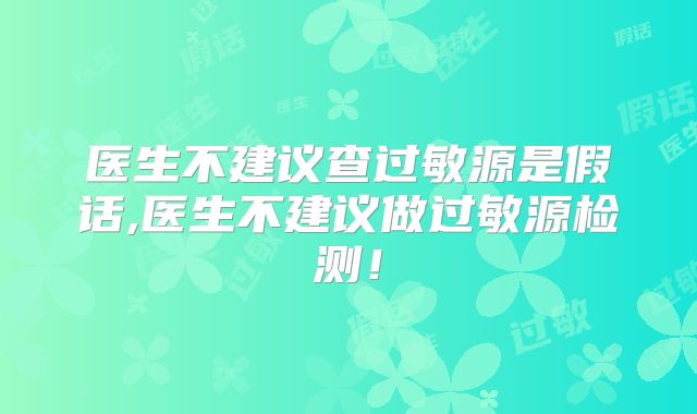 医生不建议查过敏源是假话,医生不建议做过敏源检测！