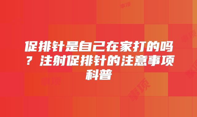 促排针是自己在家打的吗?注射促排针的注意事项科普