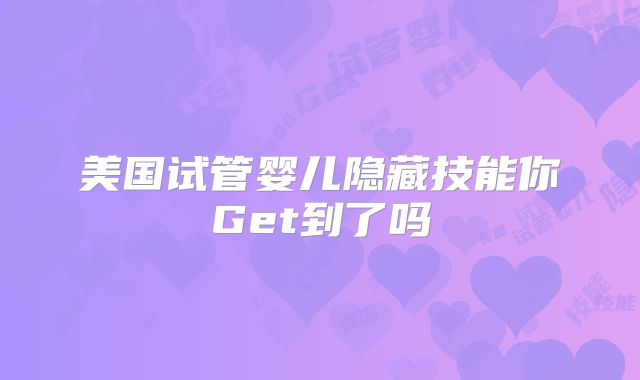 美国试管婴儿隐藏技能你Get到了吗